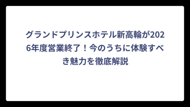 グランドプリンスホテル新高輪が2026年度営業終了！今のうちに体験すべき魅力を徹底解説