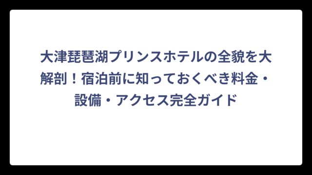 大津琵琶湖プリンスホテルの全貌を大解剖！宿泊前に知っておくべき料金・設備・アクセス完全ガイド