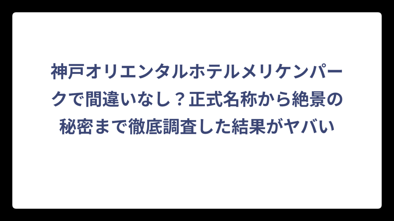 神戸オリエンタルホテルメリケンパークで間違いなし？正式名称から絶景の秘密まで徹底調査した結果がヤバい