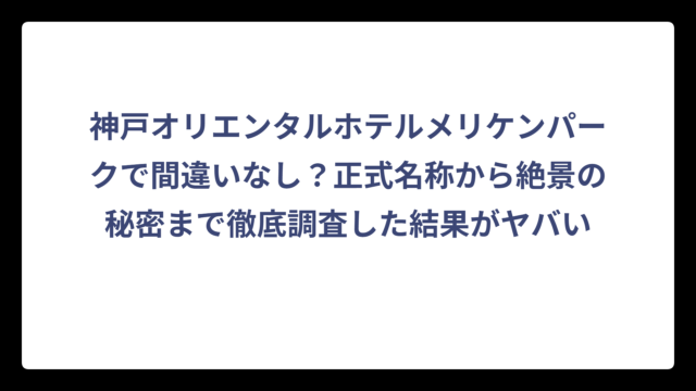 神戸オリエンタルホテルメリケンパークで間違いなし？正式名称から絶景の秘密まで徹底調査した結果がヤバい
