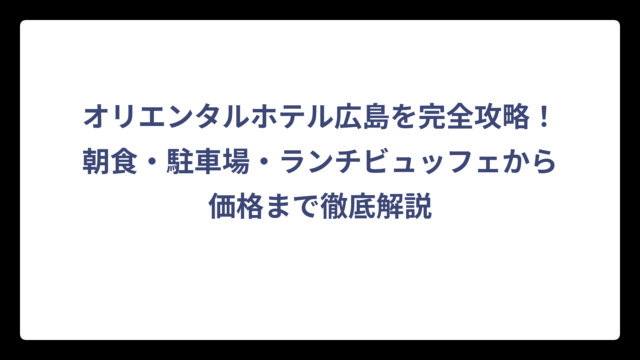 オリエンタルホテル広島を完全攻略！朝食・駐車場・ランチビュッフェから価格まで徹底解説