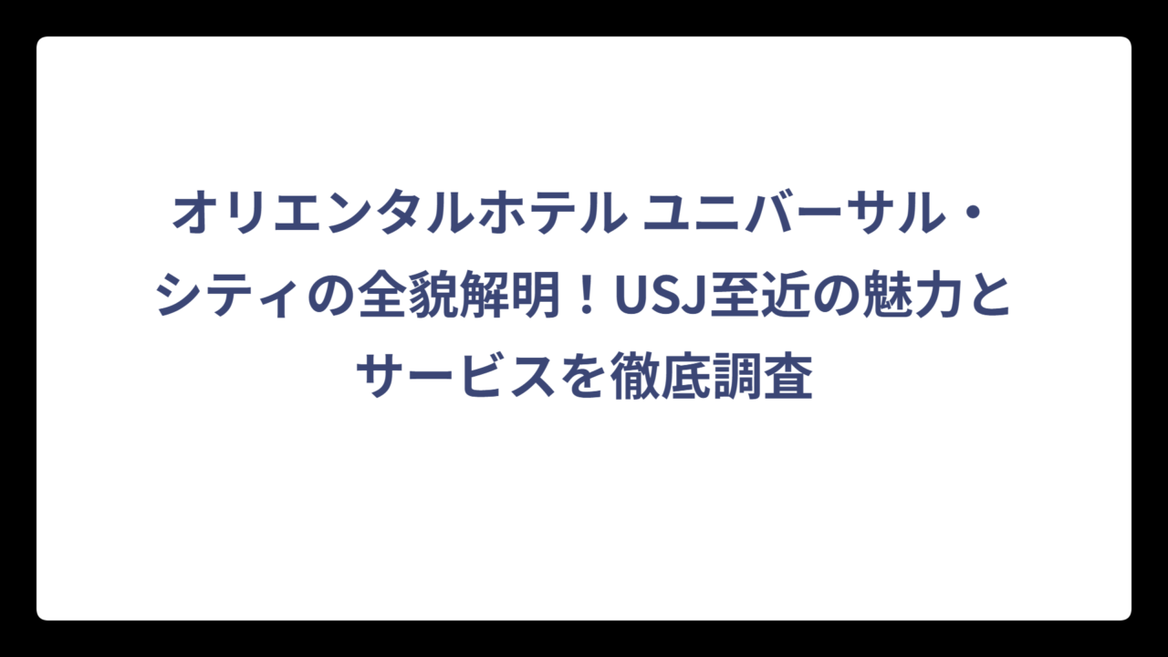 オリエンタルホテル ユニバーサル・シティの全貌解明！USJ至近の魅力とサービスを徹底調査