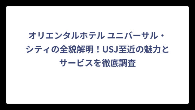 オリエンタルホテル ユニバーサル・シティの全貌解明！USJ至近の魅力とサービスを徹底調査