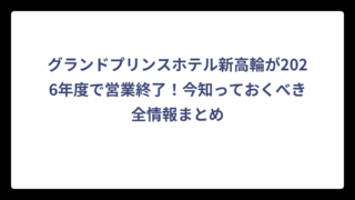 グランドプリンスホテル新高輪が2026年度で営業終了！今知っておくべき全情報まとめ