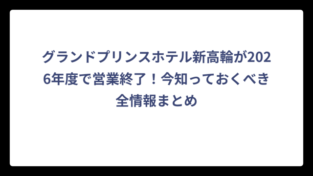 グランドプリンスホテル新高輪が2026年度で営業終了！今知っておくべき全情報まとめ