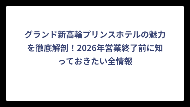 グランド新高輪プリンスホテルの魅力を徹底解剖！2026年営業終了前に知っておきたい全情報