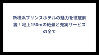 新横浜プリンスホテルの魅力を徹底解説！地上150mの絶景と充実サービスの全て