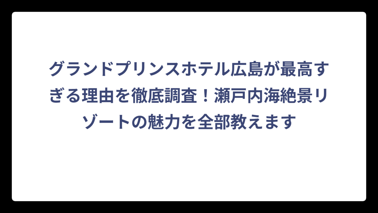 グランドプリンスホテル広島が最高すぎる理由を徹底調査！瀬戸内海絶景リゾートの魅力を全部教えます