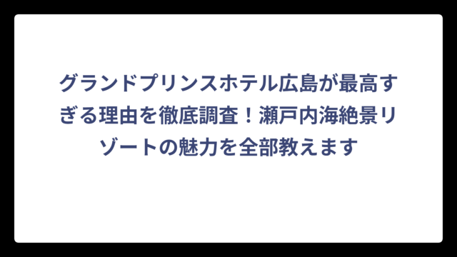 グランドプリンスホテル広島が最高すぎる理由を徹底調査！瀬戸内海絶景リゾートの魅力を全部教えます