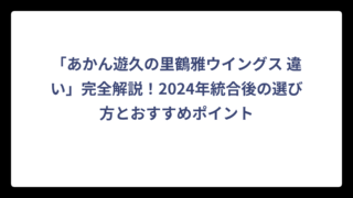 「あかん遊久の里鶴雅ウイングス 違い」完全解説！2024年統合後の選び方とおすすめポイント