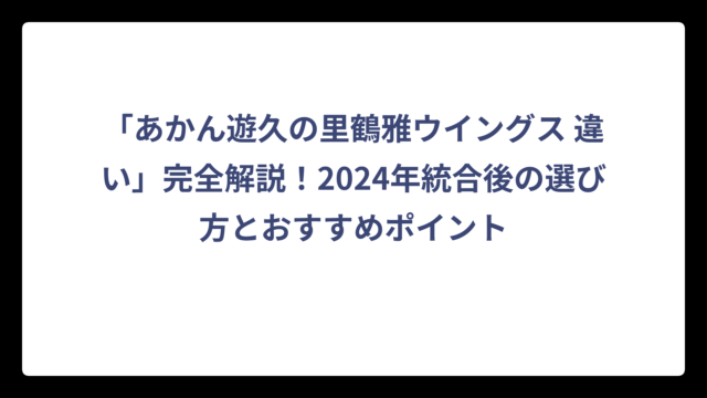 「あかん遊久の里鶴雅ウイングス 違い」完全解説！2024年統合後の選び方とおすすめポイント