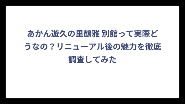 あかん遊久の里鶴雅 別館って実際どうなの？リニューアル後の魅力を徹底調査してみた