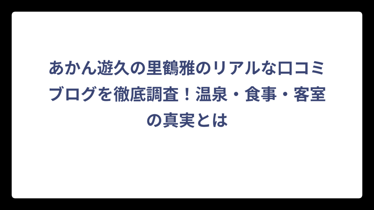 あかん遊久の里鶴雅のリアルな口コミブログを徹底調査！温泉・食事・客室の真実とは