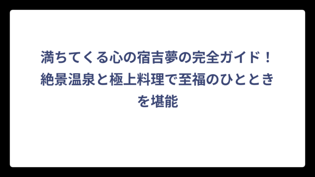 満ちてくる心の宿吉夢の完全ガイド！絶景温泉と極上料理で至福のひとときを堪能