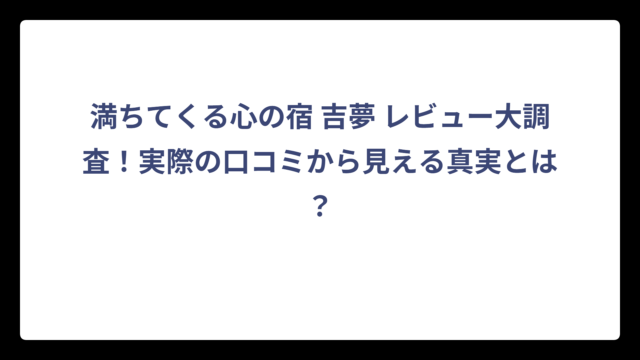 満ちてくる心の宿 吉夢 レビュー大調査！実際の口コミから見える真実とは？