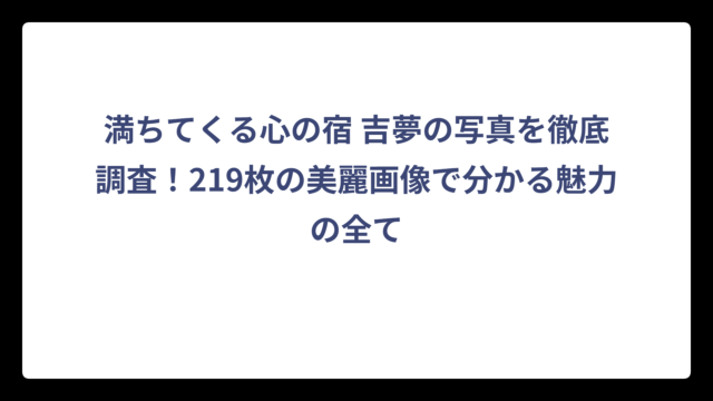 満ちてくる心の宿 吉夢の写真を徹底調査！219枚の美麗画像で分かる魅力の全て