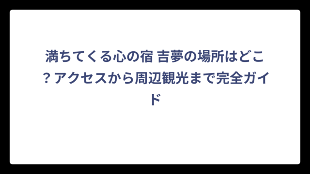 満ちてくる心の宿 吉夢の場所はどこ？アクセスから周辺観光まで完全ガイド