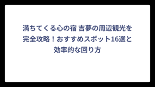 満ちてくる心の宿 吉夢の周辺観光を完全攻略！おすすめスポット16選と効率的な回り方