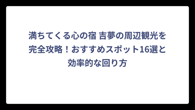 満ちてくる心の宿 吉夢の周辺観光を完全攻略！おすすめスポット16選と効率的な回り方