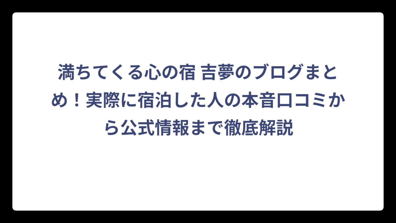 満ちてくる心の宿 吉夢のブログまとめ！実際に宿泊した人の本音口コミから公式情報まで徹底解説