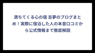 満ちてくる心の宿 吉夢のブログまとめ！実際に宿泊した人の本音口コミから公式情報まで徹底解説