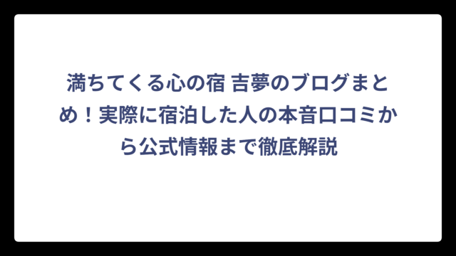 満ちてくる心の宿 吉夢のブログまとめ！実際に宿泊した人の本音口コミから公式情報まで徹底解説