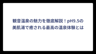 観音温泉の魅力を徹底解説！pH9.5の美肌湯で癒される最高の温泉体験とは