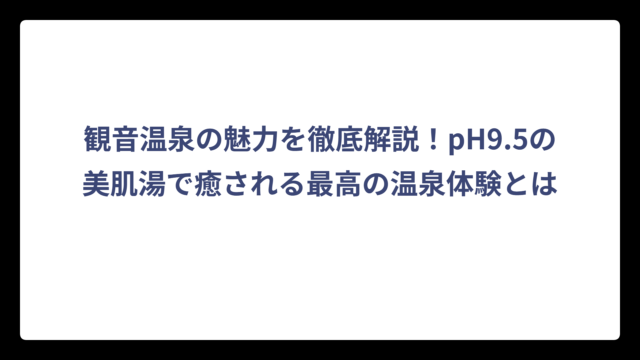 観音温泉の魅力を徹底解説！pH9.5の美肌湯で癒される最高の温泉体験とは