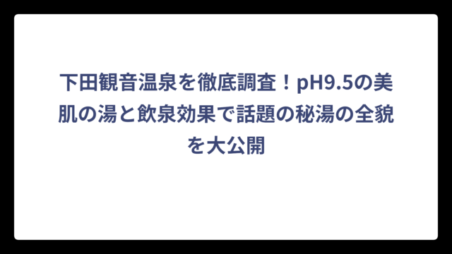 下田観音温泉を徹底調査！pH9.5の美肌の湯と飲泉効果で話題の秘湯の全貌を大公開