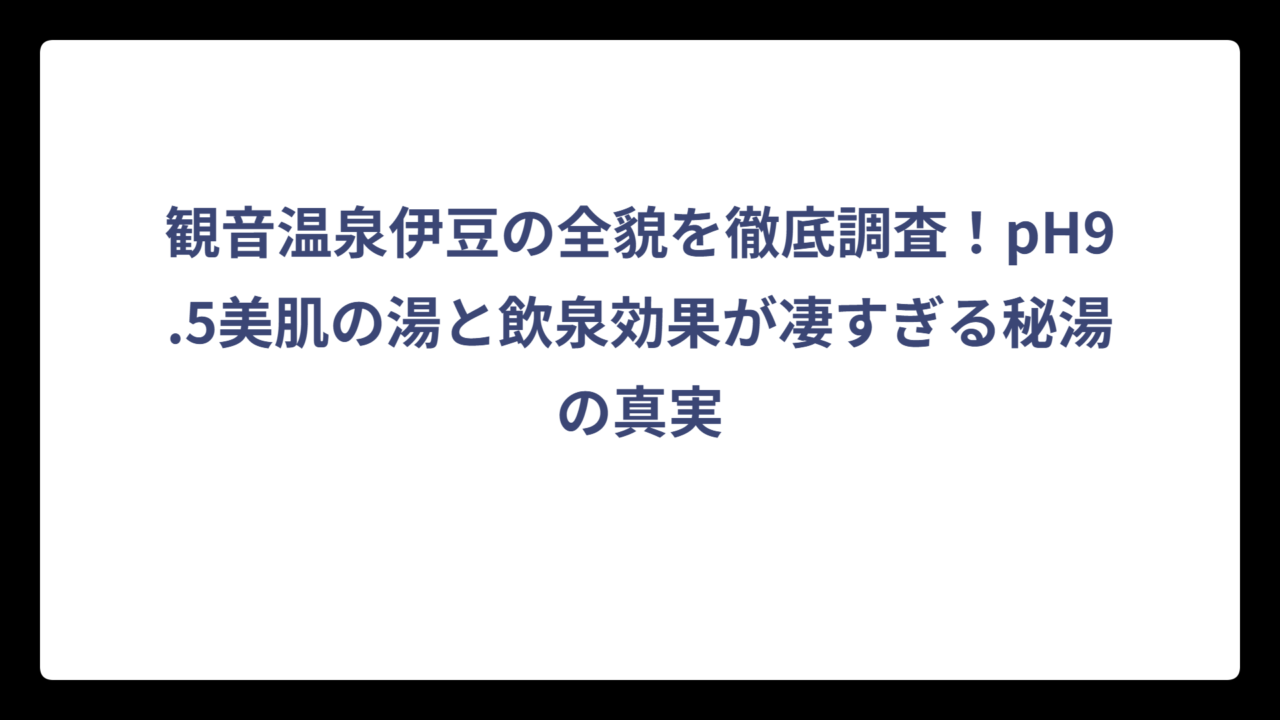 観音温泉伊豆の全貌を徹底調査！pH9.5美肌の湯と飲泉効果が凄すぎる秘湯の真実