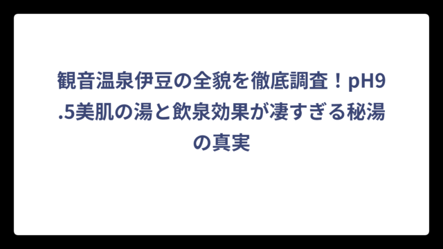 観音温泉伊豆の全貌を徹底調査！pH9.5美肌の湯と飲泉効果が凄すぎる秘湯の真実