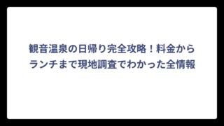 観音温泉の日帰り完全攻略！料金からランチまで現地調査でわかった全情報