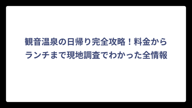観音温泉の日帰り完全攻略！料金からランチまで現地調査でわかった全情報