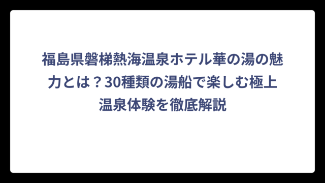 福島県磐梯熱海温泉ホテル華の湯の魅力とは？30種類の湯船で楽しむ極上温泉体験を徹底解説