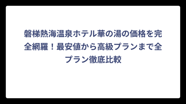 磐梯熱海温泉ホテル華の湯の価格を完全網羅！最安値から高級プランまで全プラン徹底比較