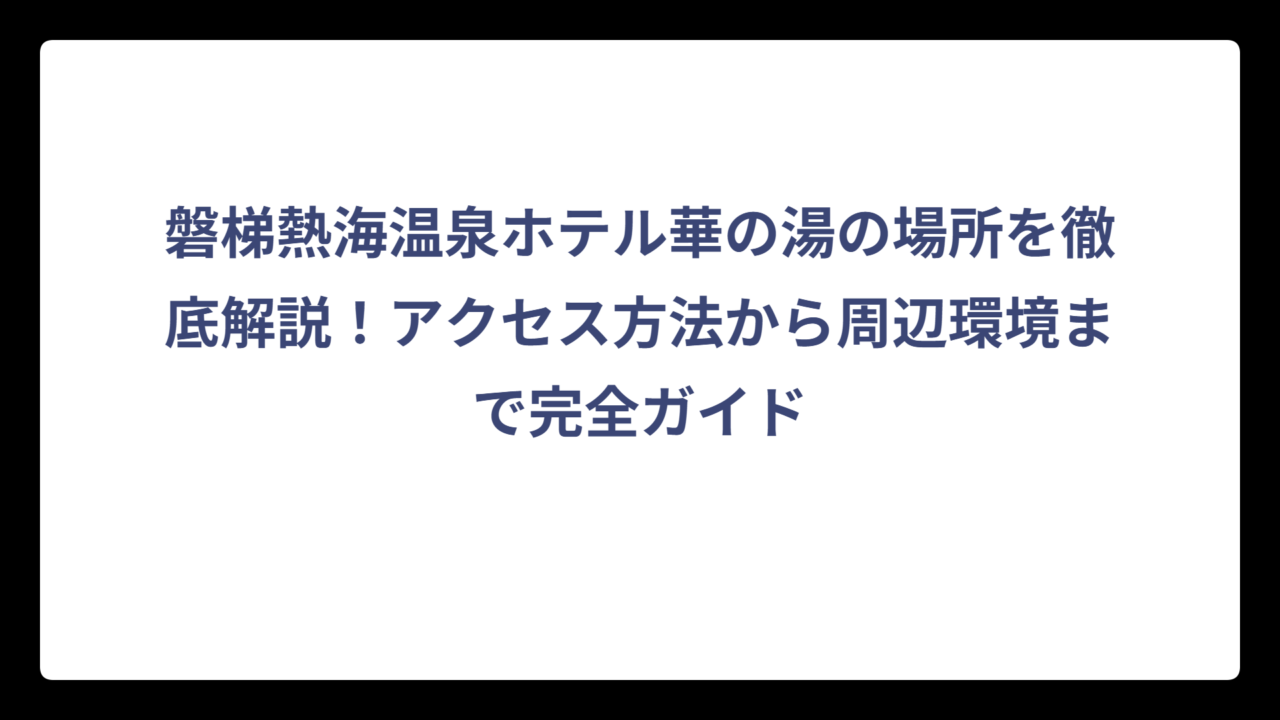磐梯熱海温泉ホテル華の湯の場所を徹底解説！アクセス方法から周辺環境まで完全ガイド