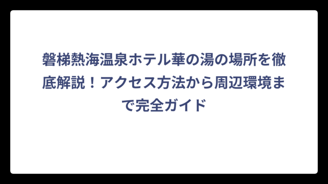 磐梯熱海温泉ホテル華の湯の場所を徹底解説！アクセス方法から周辺環境まで完全ガイド