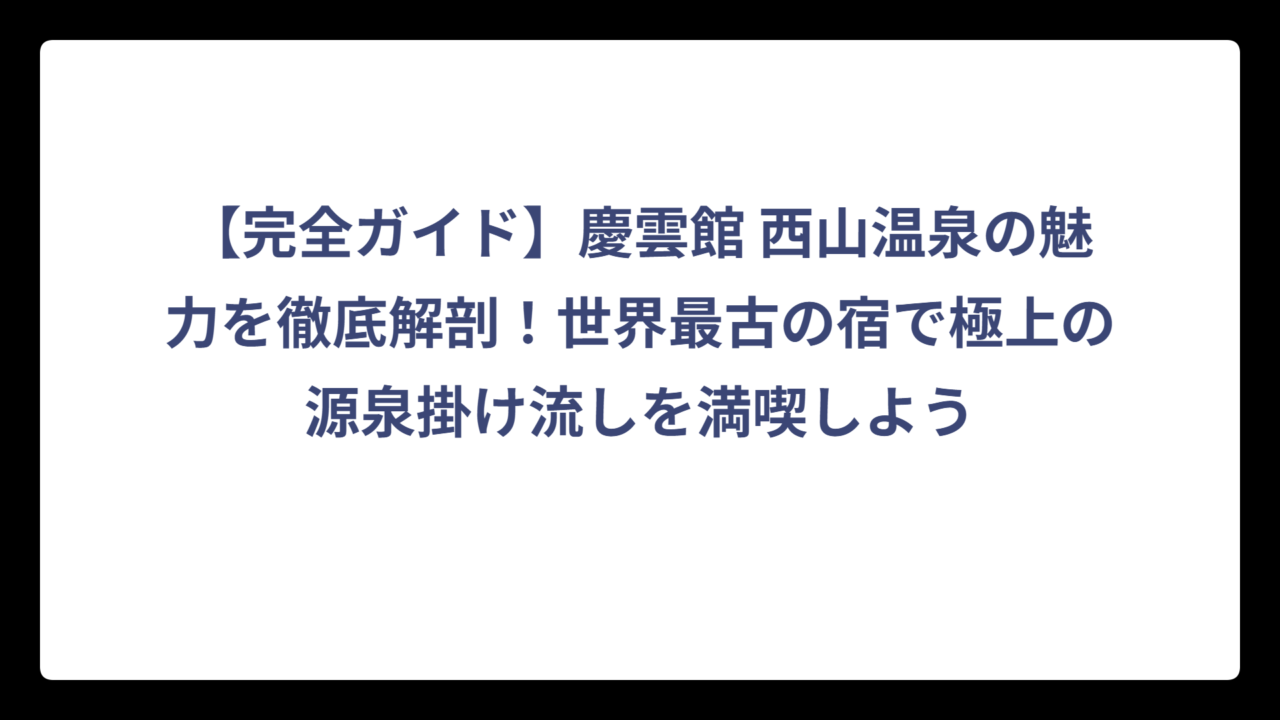 【完全ガイド】慶雲館 西山温泉の魅力を徹底解剖！世界最古の宿で極上の源泉掛け流しを満喫しよう