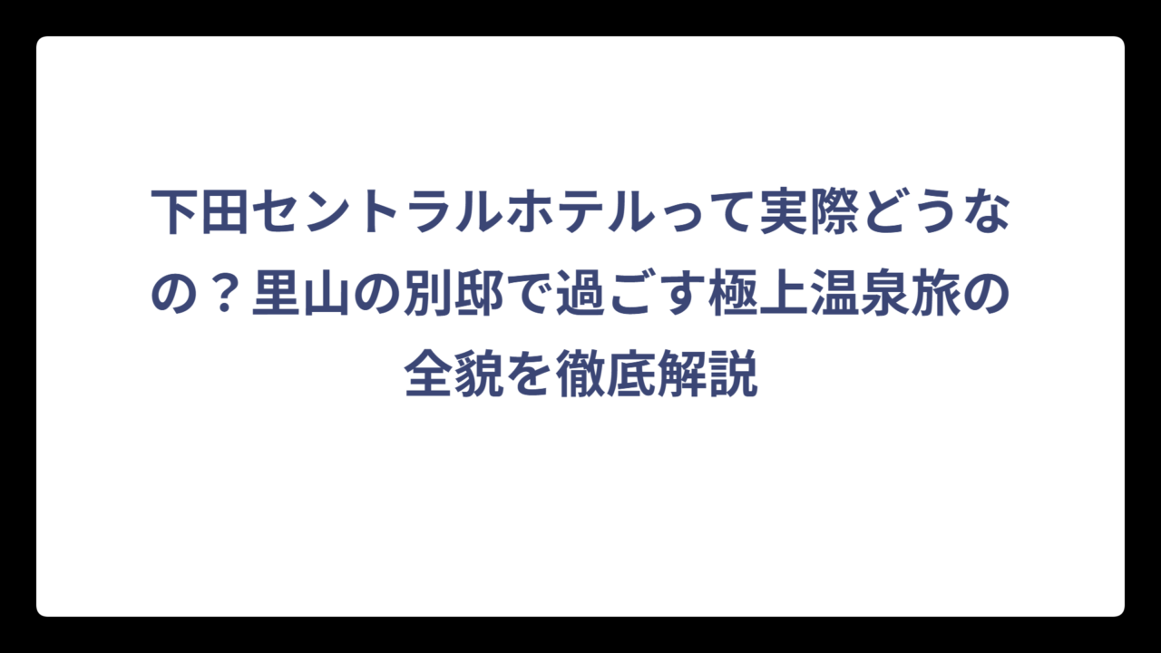 下田セントラルホテルって実際どうなの？里山の別邸で過ごす極上温泉旅の全貌を徹底解説