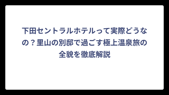 下田セントラルホテルって実際どうなの？里山の別邸で過ごす極上温泉旅の全貌を徹底解説