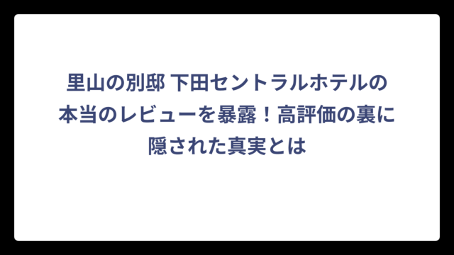里山の別邸 下田セントラルホテルの本当のレビューを暴露！高評価の裏に隠された真実とは