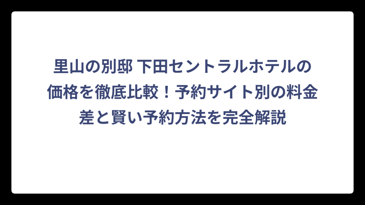 里山の別邸 下田セントラルホテルの価格を徹底比較！予約サイト別の料金差と賢い予約方法を完全解説