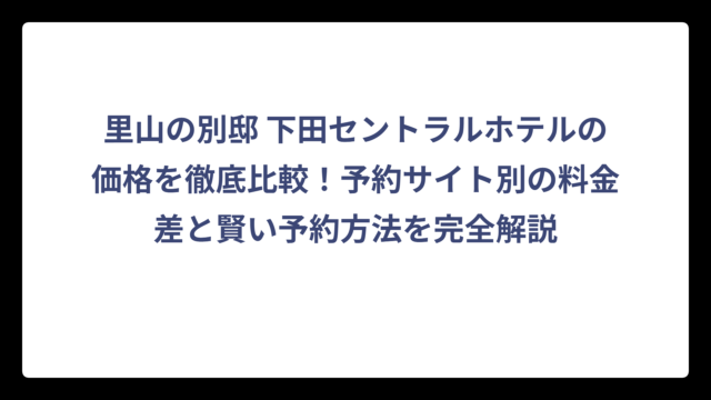 里山の別邸 下田セントラルホテルの価格を徹底比較！予約サイト別の料金差と賢い予約方法を完全解説