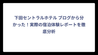 下田セントラルホテル ブログから分かった！実際の宿泊体験レポートを徹底分析