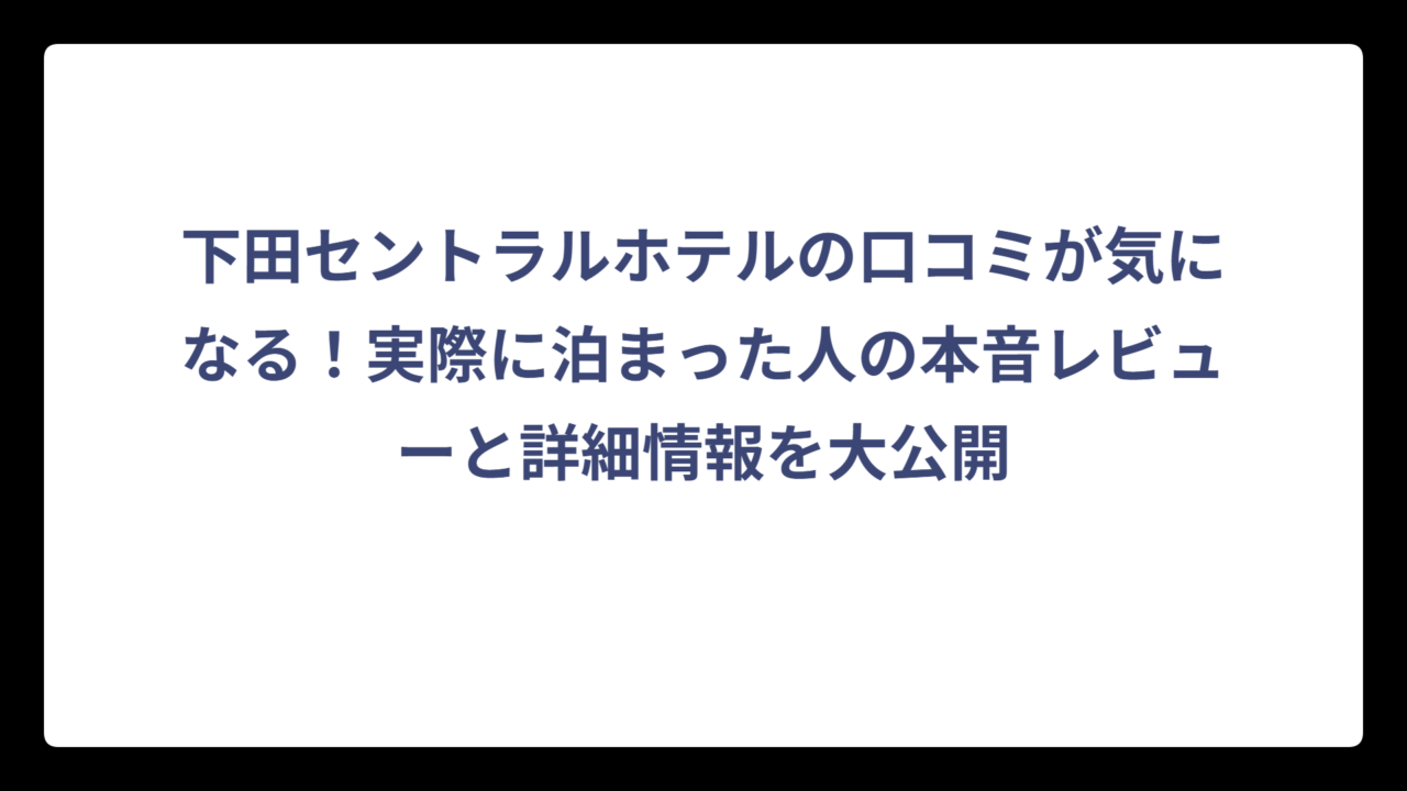 下田セントラルホテルの口コミが気になる！実際に泊まった人の本音レビューと詳細情報を大公開