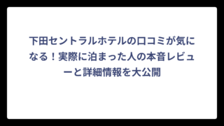 下田セントラルホテルの口コミが気になる！実際に泊まった人の本音レビューと詳細情報を大公開