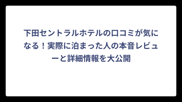 下田セントラルホテルの口コミが気になる！実際に泊まった人の本音レビューと詳細情報を大公開