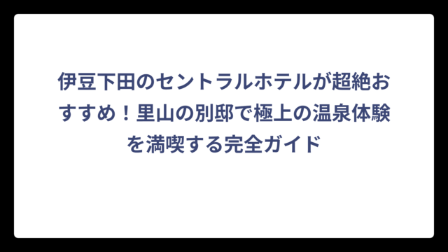 伊豆下田のセントラルホテルが超絶おすすめ！里山の別邸で極上の温泉体験を満喫する完全ガイド
