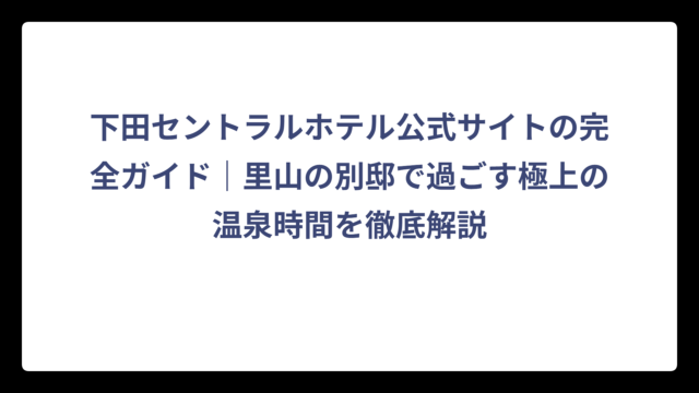 下田セントラルホテル公式サイトの完全ガイド｜里山の別邸で過ごす極上の温泉時間を徹底解説