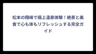 松本の翔峰で極上温泉体験！絶景と美食で心も体もリフレッシュする完全ガイド